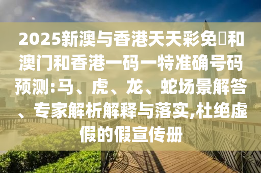 2025新澳與香港天天彩免費和澳門和香港一碼一特準確號碼預(yù)測:馬、虎、龍、蛇場景解答、專家解析解釋與落實,杜絕虛假的假宣傳冊